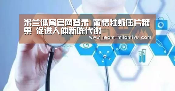 米兰体育官网登录_黄精牡蛎压片糖果 促进人体新陈代谢(图4) 米兰体育登录