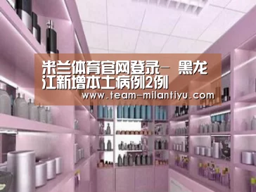 米兰体育官网登录-
黑龙江新增本土病例2例(图2) 米兰体育官网登录