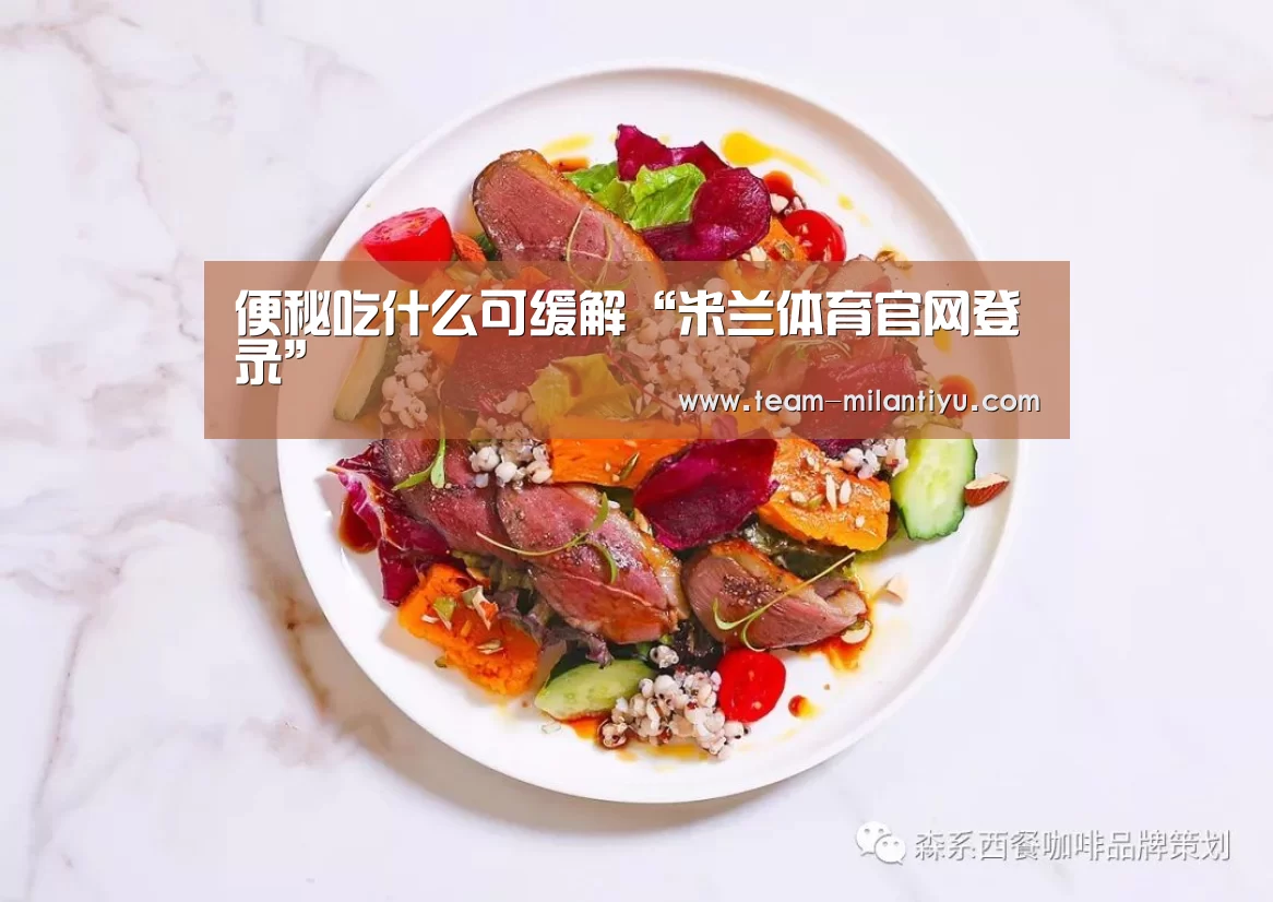 便秘吃什么可缓解“米兰体育官网登录”(图1) 米兰体育登录