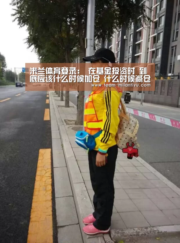 米兰体育登录:
在基金投资时 到底应该什么时候加仓 什么时候减仓呢?(图3) 米兰体育官网登录