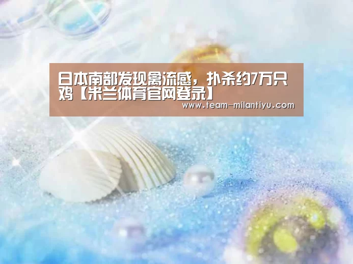 日本南部发现禽流感,扑杀约7万只鸡【米兰体育官网登录】(图3) 米兰体育登录