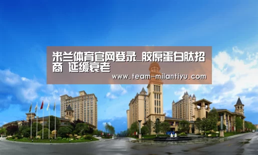 米兰体育官网登录_胶原蛋白肽招商 延缓衰老(图2) 米兰体育官网登录